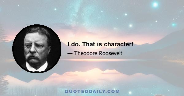 I do. That is character!