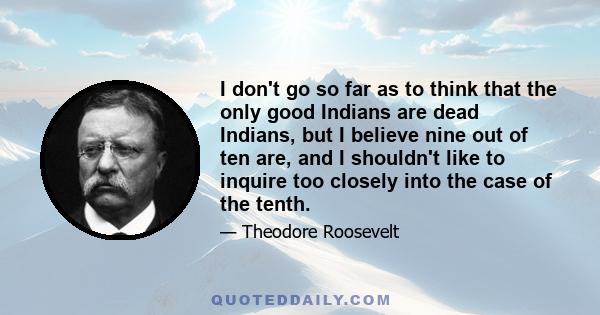 I don't go so far as to think that the only good Indians are dead Indians, but I believe nine out of ten are, and I shouldn't like to inquire too closely into the case of the tenth.