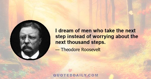 I dream of men who take the next step instead of worrying about the next thousand steps.