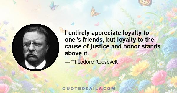 I entirely appreciate loyalty to ones friends, but loyalty to the cause of justice and honor stands above it.