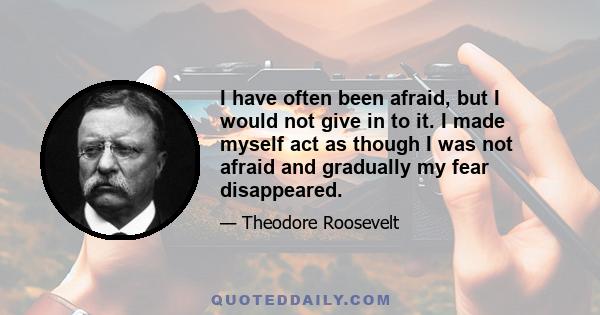 I have often been afraid, but I would not give in to it. I made myself act as though I was not afraid and gradually my fear disappeared.