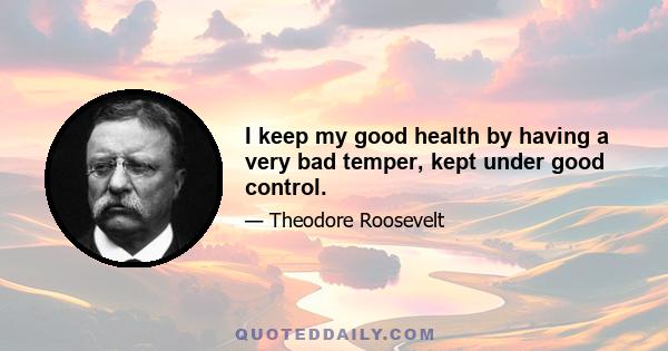 I keep my good health by having a very bad temper, kept under good control.