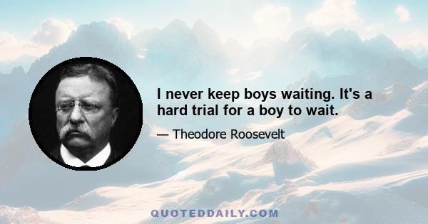 I never keep boys waiting. It's a hard trial for a boy to wait.