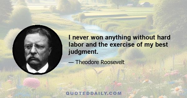 I never won anything without hard labor and the exercise of my best judgment.