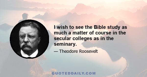 I wish to see the Bible study as much a matter of course in the secular colleges as in the seminary.