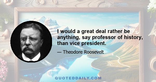 I would a great deal rather be anything, say professor of history, than vice president.