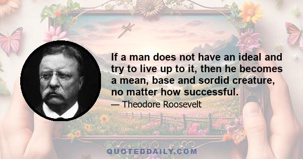 If a man does not have an ideal and try to live up to it, then he becomes a mean, base and sordid creature, no matter how successful.