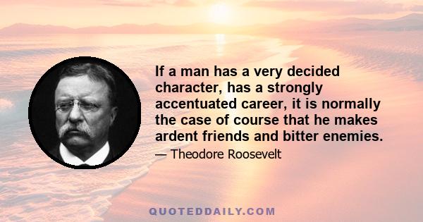 If a man has a very decided character, has a strongly accentuated career, it is normally the case of course that he makes ardent friends and bitter enemies.