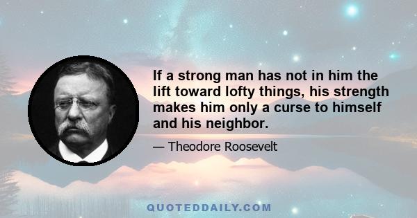 If a strong man has not in him the lift toward lofty things, his strength makes him only a curse to himself and his neighbor.