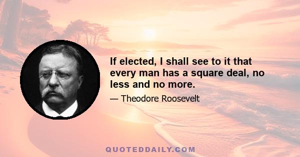 If elected, I shall see to it that every man has a square deal, no less and no more.