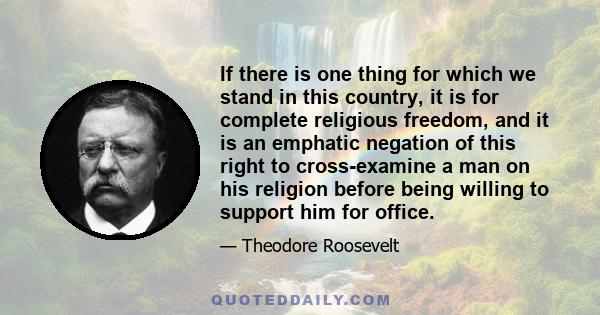 If there is one thing for which we stand in this country, it is for complete religious freedom, and it is an emphatic negation of this right to cross-examine a man on his religion before being willing to support him for 