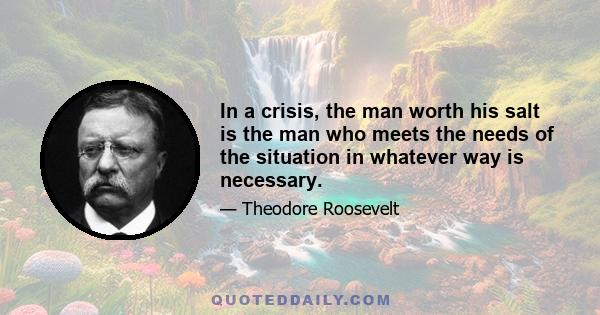 In a crisis, the man worth his salt is the man who meets the needs of the situation in whatever way is necessary.