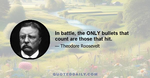 In battle, the ONLY bullets that count are those that hit.