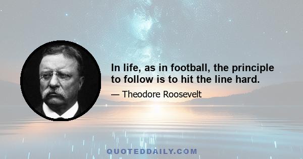 In life, as in football, the principle to follow is to hit the line hard.