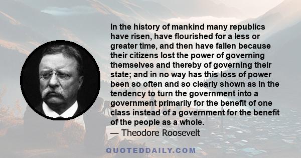 In the history of mankind many republics have risen, have flourished for a less or greater time, and then have fallen because their citizens lost the power of governing themselves and thereby of governing their state;