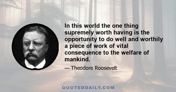 In this world the one thing supremely worth having is the opportunity to do well and worthily a piece of work of vital consequence to the welfare of mankind.