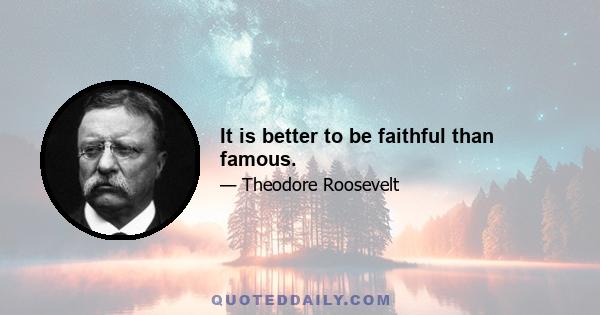 It is better to be faithful than famous.