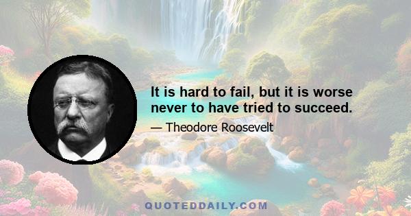 It is hard to fail, but it is worse never to have tried to succeed.