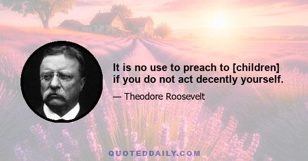 It is no use to preach to [children] if you do not act decently yourself.