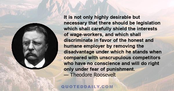 It is not only highly desirable but necessary that there should be legislation which shall carefully shield the interests of wage-workers, and which shall discriminate in favor of the honest and humane employer by