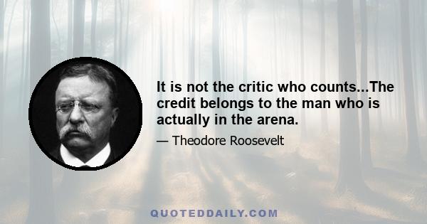 It is not the critic who counts...The credit belongs to the man who is actually in the arena.