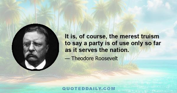 It is, of course, the merest truism to say a party is of use only so far as it serves the nation.