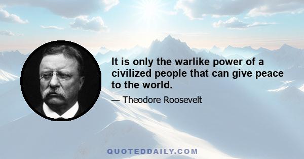 It is only the warlike power of a civilized people that can give peace to the world.