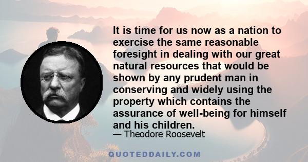 It is time for us now as a nation to exercise the same reasonable foresight in dealing with our great natural resources that would be shown by any prudent man in conserving and widely using the property which contains