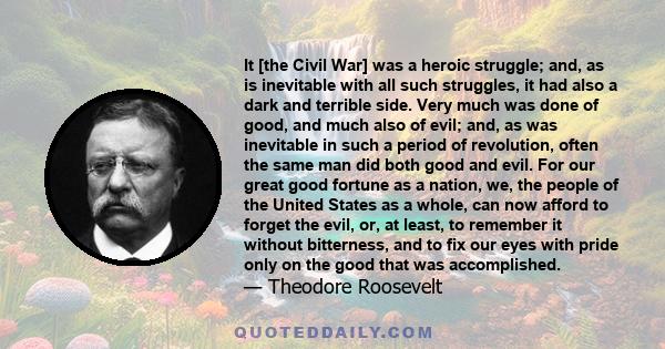 It [the Civil War] was a heroic struggle; and, as is inevitable with all such struggles, it had also a dark and terrible side. Very much was done of good, and much also of evil; and, as was inevitable in such a period