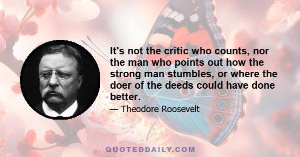 It's not the critic who counts, nor the man who points out how the strong man stumbles, or where the doer of the deeds could have done better.