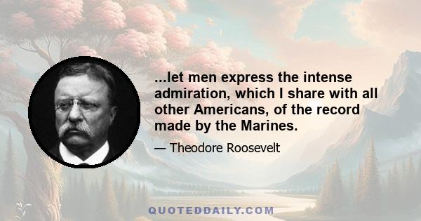 ...let men express the intense admiration, which I share with all other Americans, of the record made by the Marines.