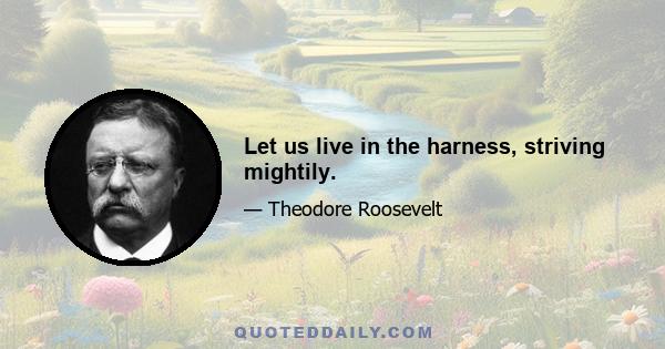 Let us live in the harness, striving mightily.