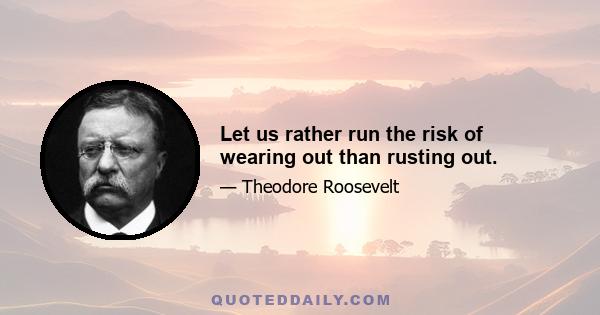 Let us rather run the risk of wearing out than rusting out.