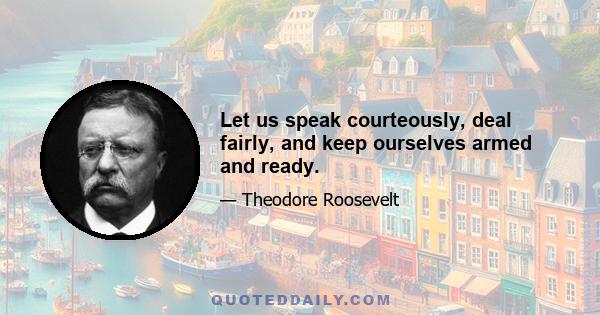 Let us speak courteously, deal fairly, and keep ourselves armed and ready.