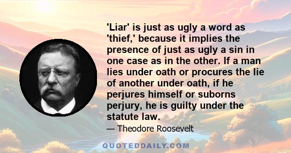 'Liar' is just as ugly a word as 'thief,' because it implies the presence of just as ugly a sin in one case as in the other. If a man lies under oath or procures the lie of another under oath, if he perjures himself or