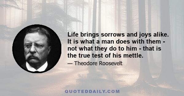 Life brings sorrows and joys alike. It is what a man does with them - not what they do to him - that is the true test of his mettle.