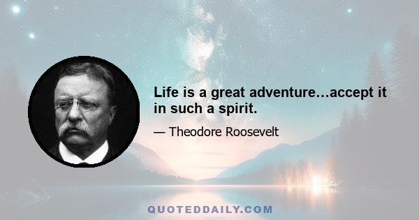 Life is a great adventure…accept it in such a spirit.