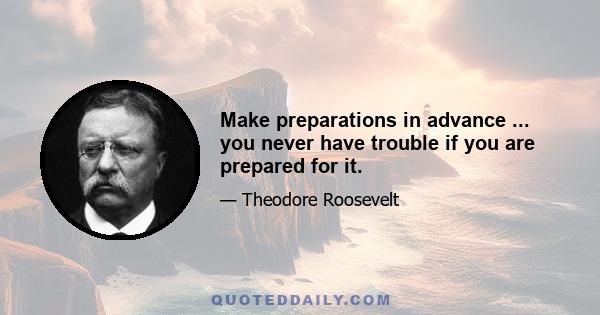 Make preparations in advance ... you never have trouble if you are prepared for it.