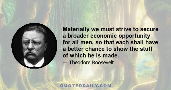 Materially we must strive to secure a broader economic opportunity for all men, so that each shall have a better chance to show the stuff of which he is made.