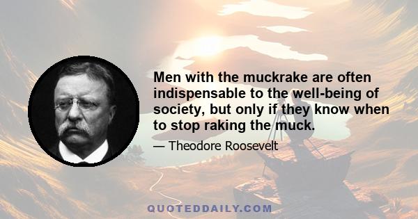 Men with the muckrake are often indispensable to the well-being of society, but only if they know when to stop raking the muck, and to look upward to the celestial crown above them.... If they gradually grow to feel