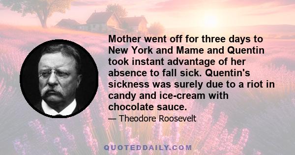 Mother went off for three days to New York and Mame and Quentin took instant advantage of her absence to fall sick. Quentin's sickness was surely due to a riot in candy and ice-cream with chocolate sauce.