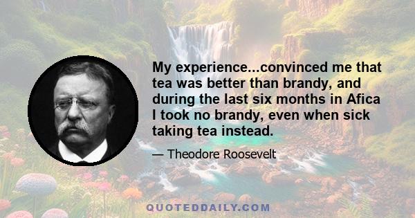 My experience...convinced me that tea was better than brandy, and during the last six months in Afica I took no brandy, even when sick taking tea instead.