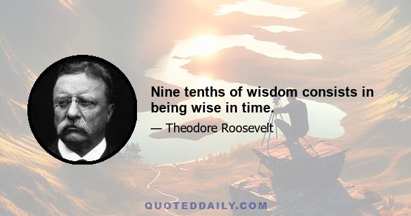 Nine tenths of wisdom consists in being wise in time.