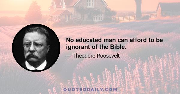 No educated man can afford to be ignorant of the Bible.