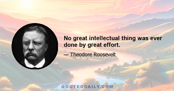 No great intellectual thing was ever done by great effort.