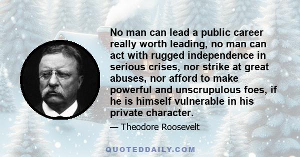 No man can lead a public career really worth leading, no man can act with rugged independence in serious crises, nor strike at great abuses, nor afford to make powerful and unscrupulous foes, if he is himself vulnerable 