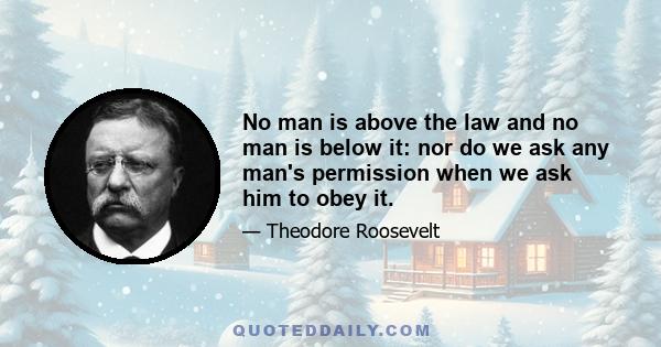 No man is above the law and no man is below it: nor do we ask any man's permission when we ask him to obey it.