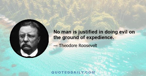 No man is justified in doing evil on the ground of expedience.