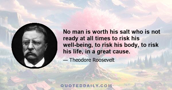 No man is worth his salt who is not ready at all times to risk his well-being, to risk his body, to risk his life, in a great cause.