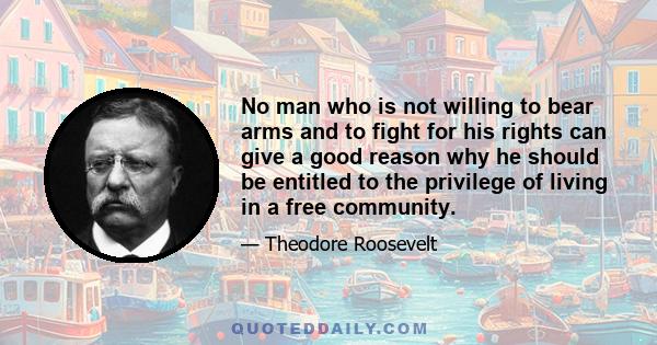 No man who is not willing to bear arms and to fight for his rights can give a good reason why he should be entitled to the privilege of living in a free community.